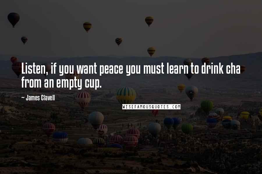 James Clavell Quotes: Listen, if you want peace you must learn to drink cha from an empty cup.