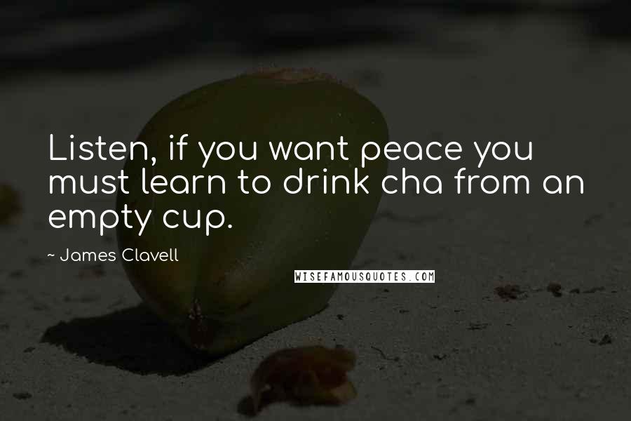 James Clavell Quotes: Listen, if you want peace you must learn to drink cha from an empty cup.