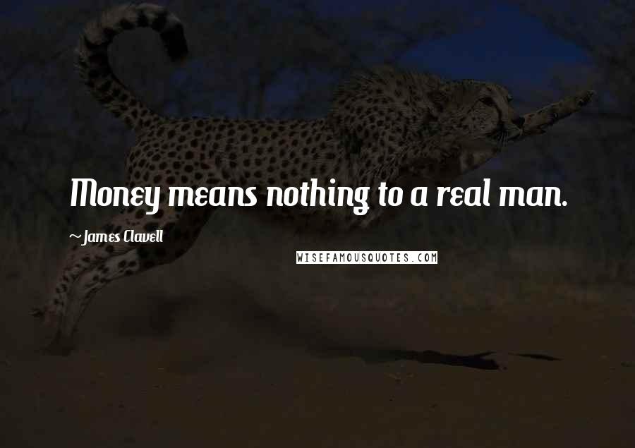 James Clavell Quotes: Money means nothing to a real man.