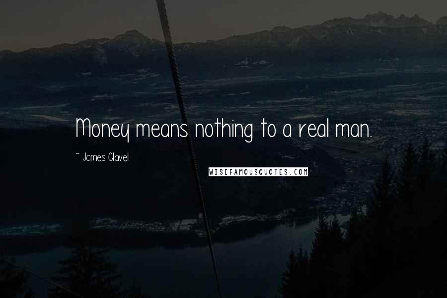 James Clavell Quotes: Money means nothing to a real man.