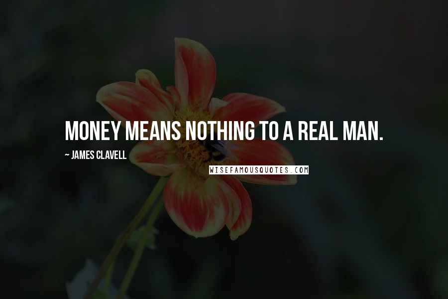 James Clavell Quotes: Money means nothing to a real man.