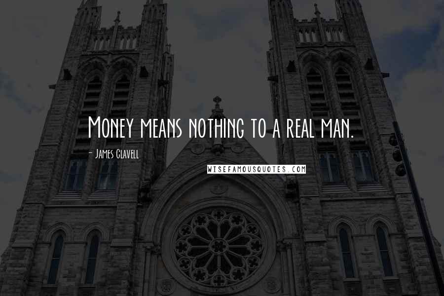 James Clavell Quotes: Money means nothing to a real man.