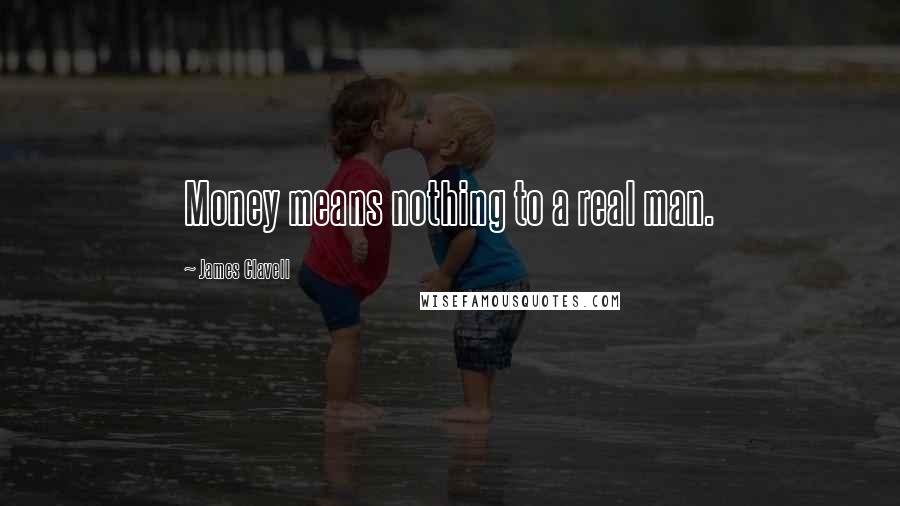 James Clavell Quotes: Money means nothing to a real man.