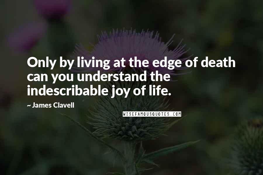 James Clavell Quotes: Only by living at the edge of death can you understand the indescribable joy of life.