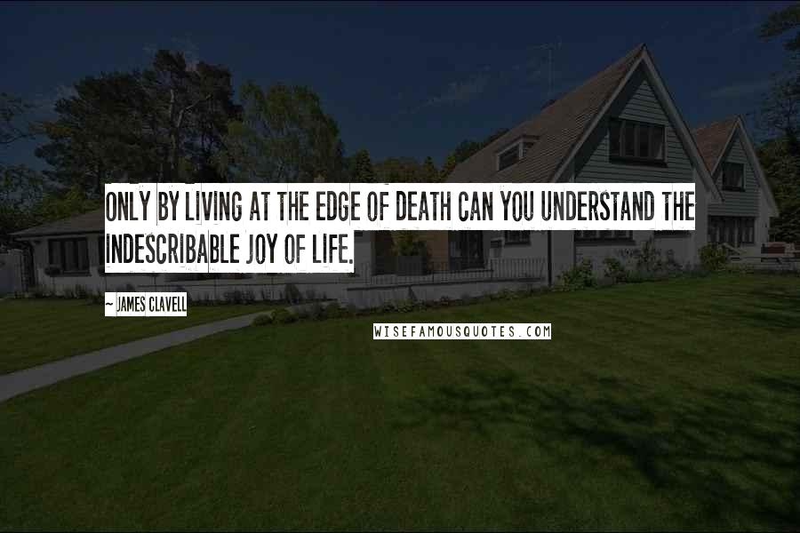 James Clavell Quotes: Only by living at the edge of death can you understand the indescribable joy of life.