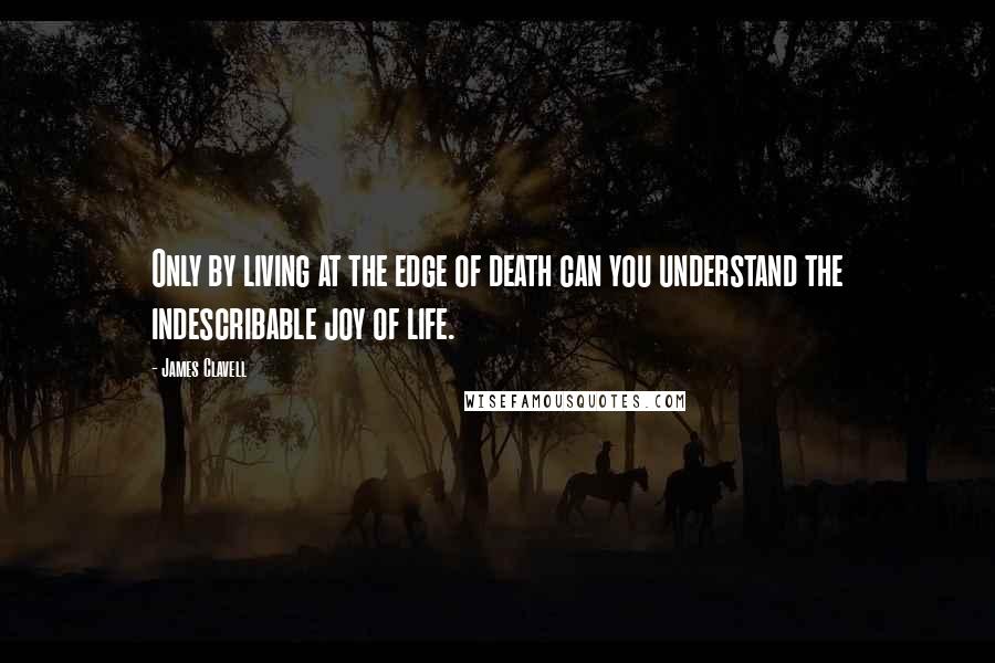 James Clavell Quotes: Only by living at the edge of death can you understand the indescribable joy of life.