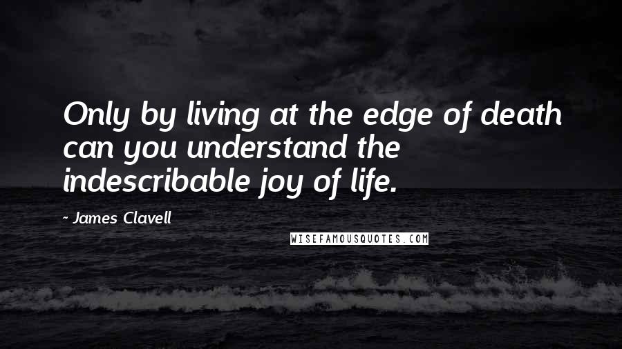 James Clavell Quotes: Only by living at the edge of death can you understand the indescribable joy of life.
