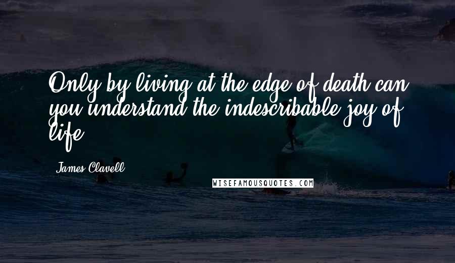 James Clavell Quotes: Only by living at the edge of death can you understand the indescribable joy of life.