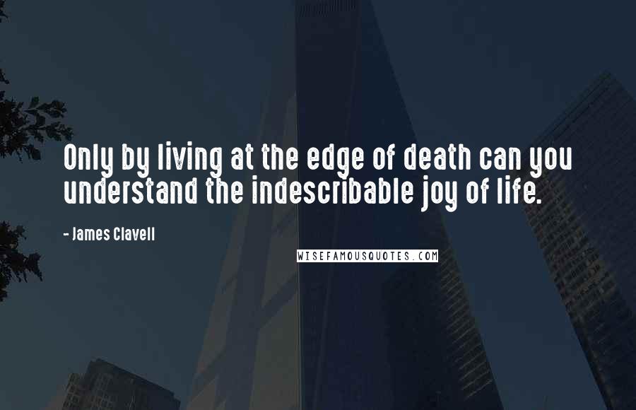 James Clavell Quotes: Only by living at the edge of death can you understand the indescribable joy of life.