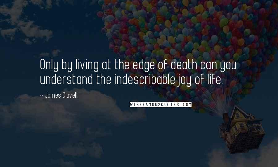 James Clavell Quotes: Only by living at the edge of death can you understand the indescribable joy of life.