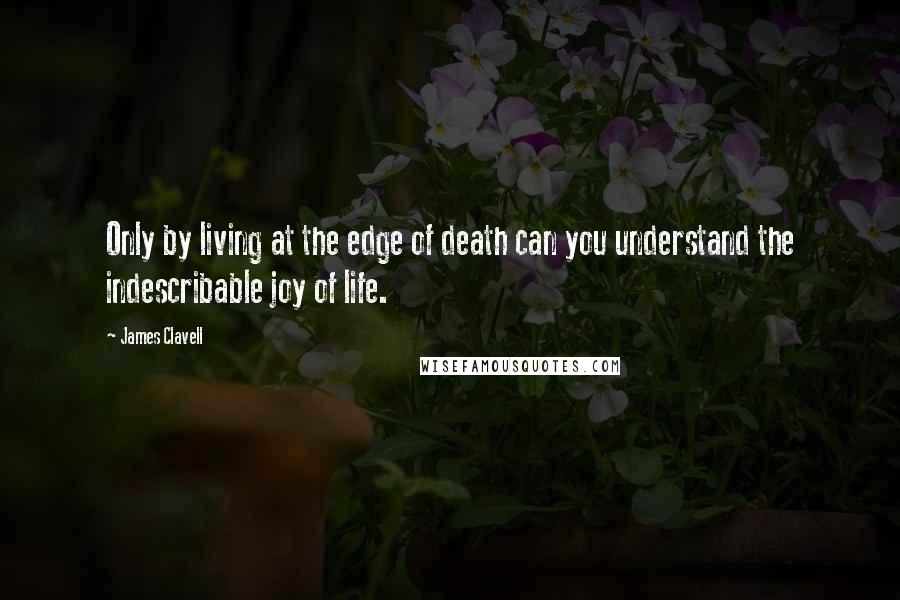 James Clavell Quotes: Only by living at the edge of death can you understand the indescribable joy of life.