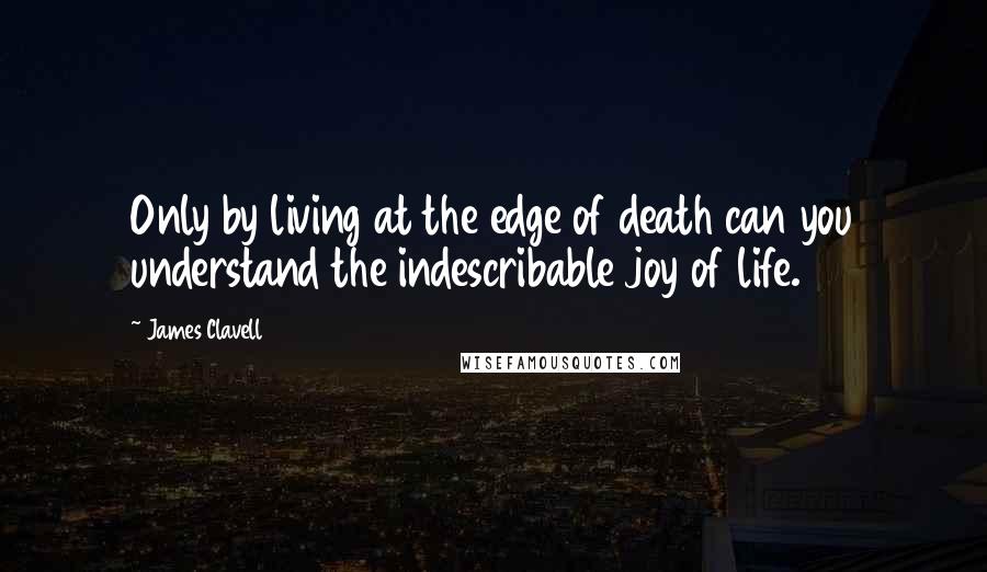 James Clavell Quotes: Only by living at the edge of death can you understand the indescribable joy of life.