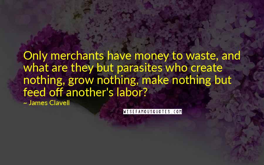 James Clavell Quotes: Only merchants have money to waste, and what are they but parasites who create nothing, grow nothing, make nothing but feed off another's labor?