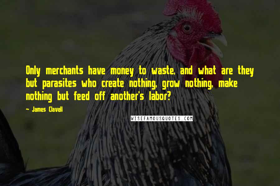 James Clavell Quotes: Only merchants have money to waste, and what are they but parasites who create nothing, grow nothing, make nothing but feed off another's labor?