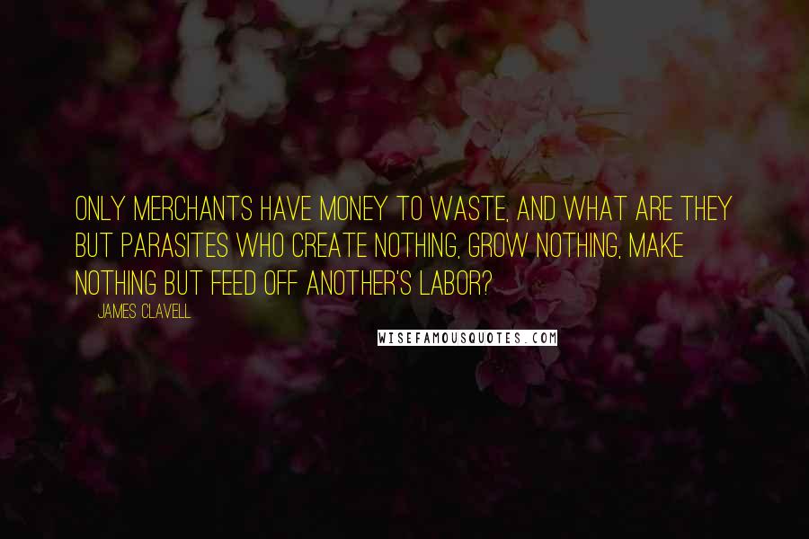 James Clavell Quotes: Only merchants have money to waste, and what are they but parasites who create nothing, grow nothing, make nothing but feed off another's labor?