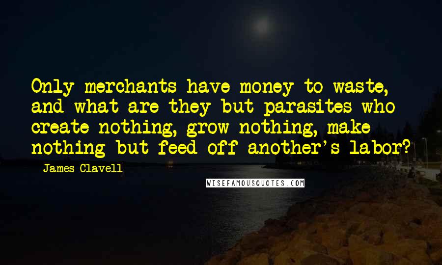 James Clavell Quotes: Only merchants have money to waste, and what are they but parasites who create nothing, grow nothing, make nothing but feed off another's labor?