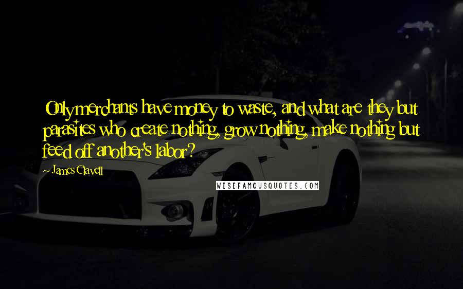 James Clavell Quotes: Only merchants have money to waste, and what are they but parasites who create nothing, grow nothing, make nothing but feed off another's labor?