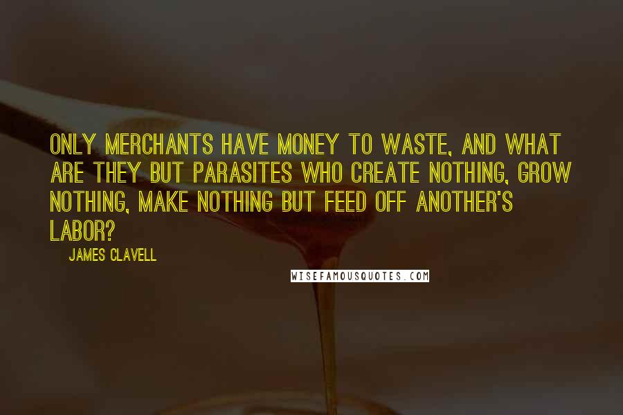 James Clavell Quotes: Only merchants have money to waste, and what are they but parasites who create nothing, grow nothing, make nothing but feed off another's labor?