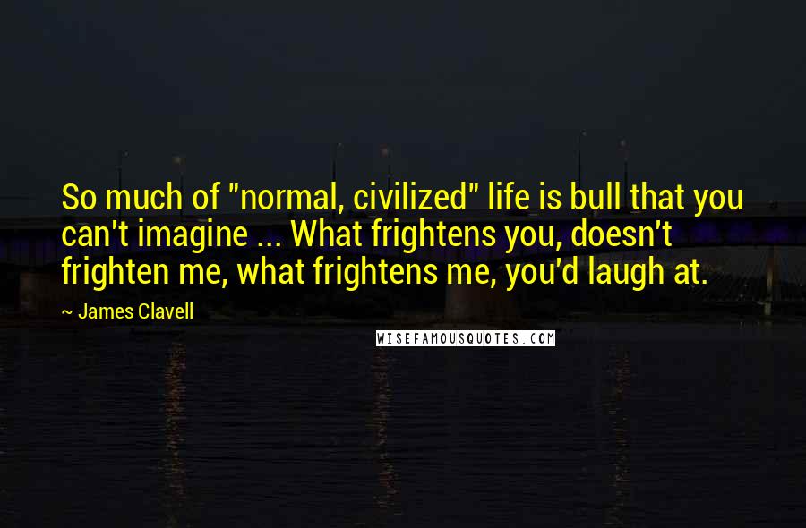 James Clavell Quotes: So much of "normal, civilized" life is bull that you can't imagine ... What frightens you, doesn't frighten me, what frightens me, you'd laugh at.