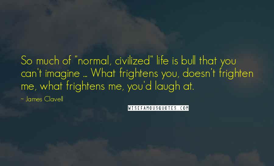 James Clavell Quotes: So much of "normal, civilized" life is bull that you can't imagine ... What frightens you, doesn't frighten me, what frightens me, you'd laugh at.