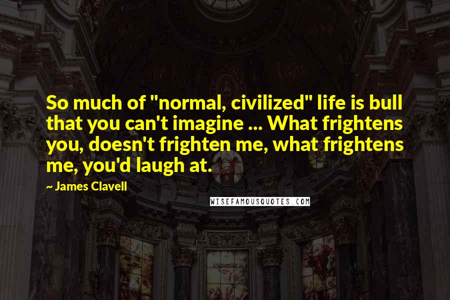 James Clavell Quotes: So much of "normal, civilized" life is bull that you can't imagine ... What frightens you, doesn't frighten me, what frightens me, you'd laugh at.