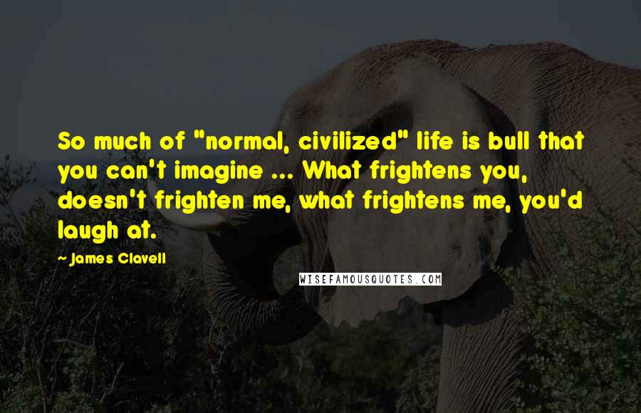 James Clavell Quotes: So much of "normal, civilized" life is bull that you can't imagine ... What frightens you, doesn't frighten me, what frightens me, you'd laugh at.