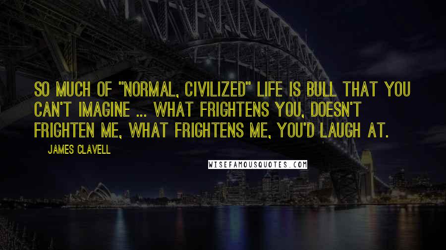 James Clavell Quotes: So much of "normal, civilized" life is bull that you can't imagine ... What frightens you, doesn't frighten me, what frightens me, you'd laugh at.