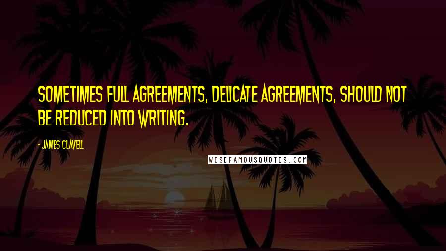 James Clavell Quotes: Sometimes full agreements, delicate agreements, should not be reduced into writing.