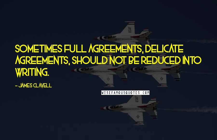 James Clavell Quotes: Sometimes full agreements, delicate agreements, should not be reduced into writing.