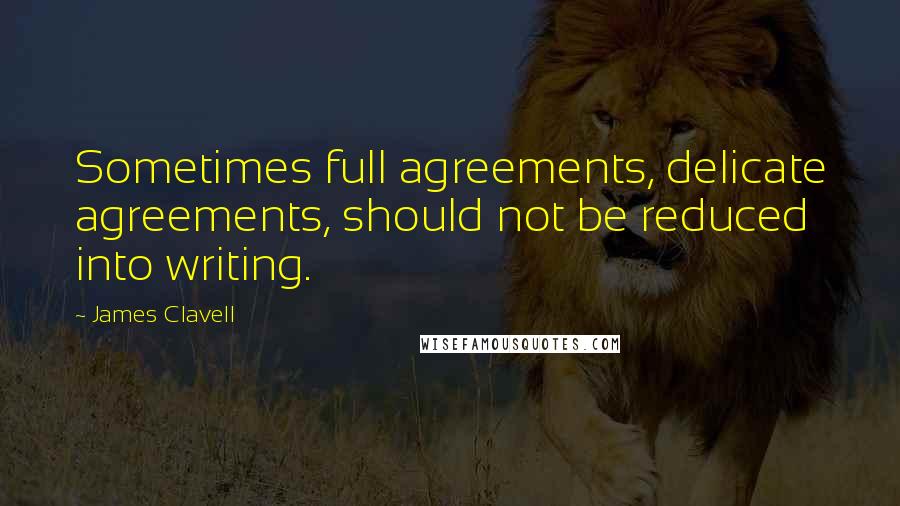 James Clavell Quotes: Sometimes full agreements, delicate agreements, should not be reduced into writing.