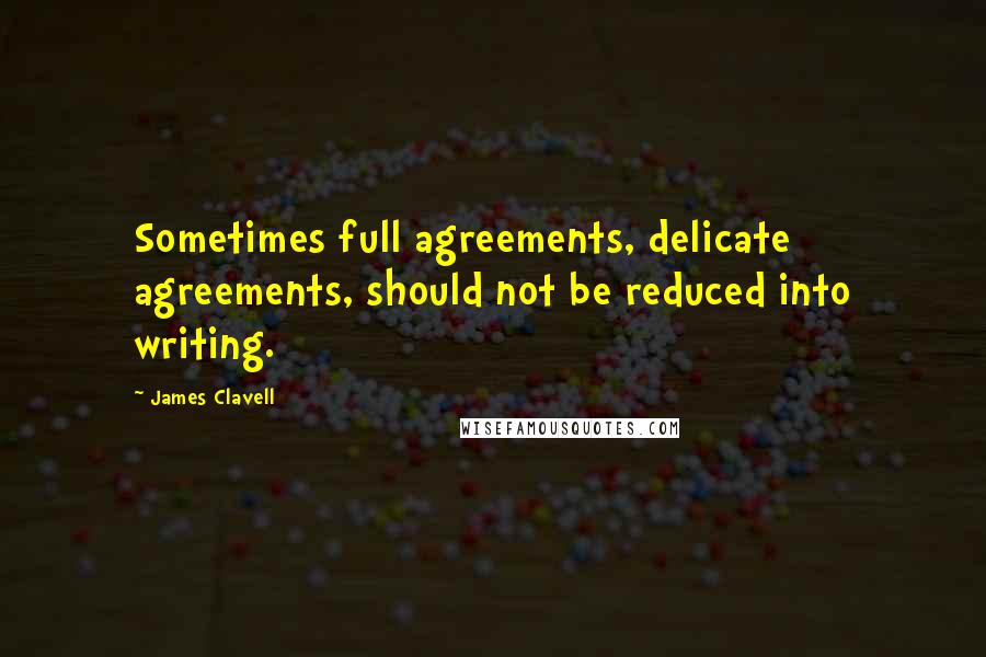 James Clavell Quotes: Sometimes full agreements, delicate agreements, should not be reduced into writing.