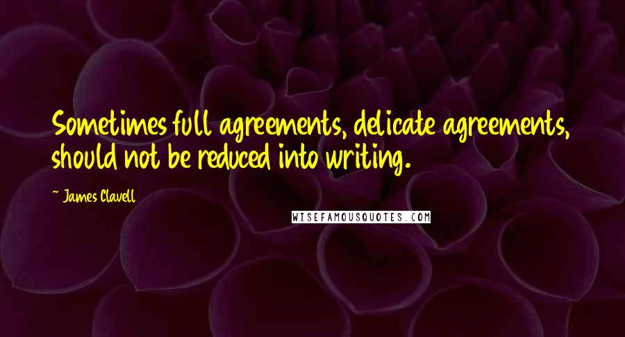 James Clavell Quotes: Sometimes full agreements, delicate agreements, should not be reduced into writing.