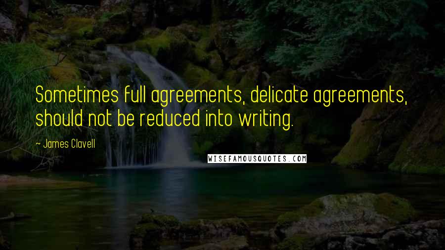 James Clavell Quotes: Sometimes full agreements, delicate agreements, should not be reduced into writing.