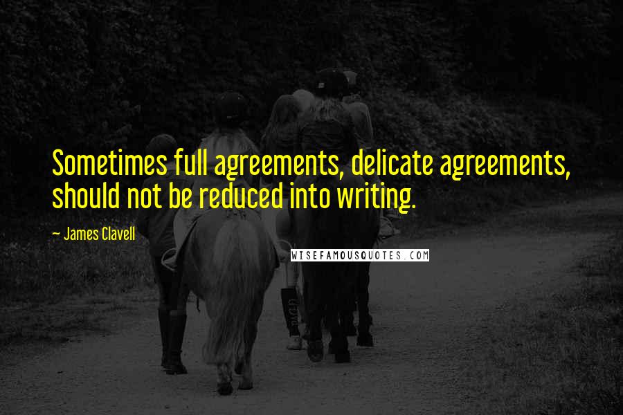 James Clavell Quotes: Sometimes full agreements, delicate agreements, should not be reduced into writing.