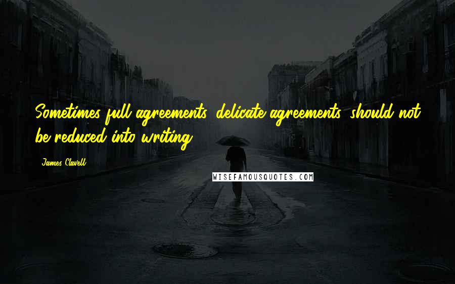 James Clavell Quotes: Sometimes full agreements, delicate agreements, should not be reduced into writing.