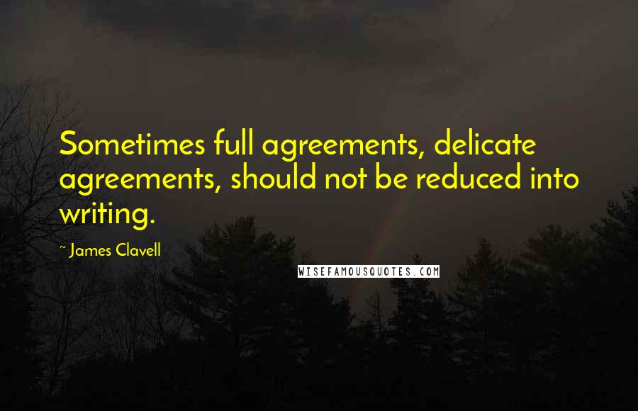 James Clavell Quotes: Sometimes full agreements, delicate agreements, should not be reduced into writing.