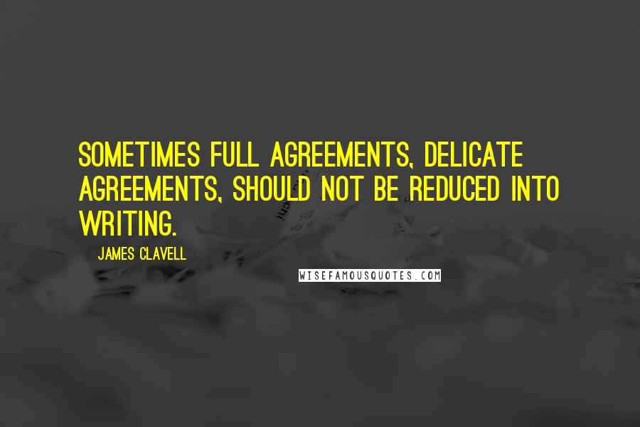 James Clavell Quotes: Sometimes full agreements, delicate agreements, should not be reduced into writing.