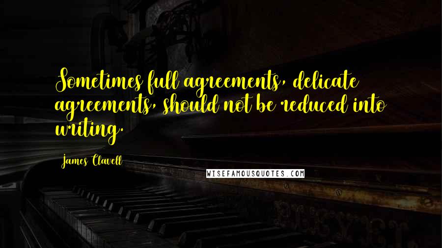 James Clavell Quotes: Sometimes full agreements, delicate agreements, should not be reduced into writing.