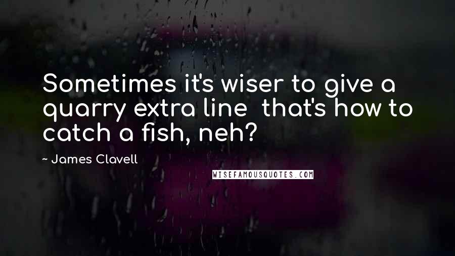 James Clavell Quotes: Sometimes it's wiser to give a quarry extra line that's how to catch a fish, neh?