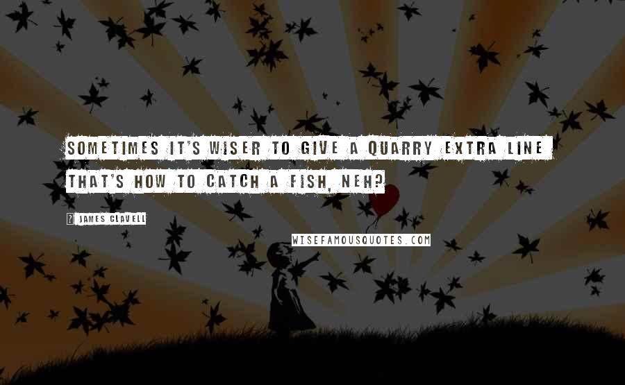 James Clavell Quotes: Sometimes it's wiser to give a quarry extra line  that's how to catch a fish, neh?