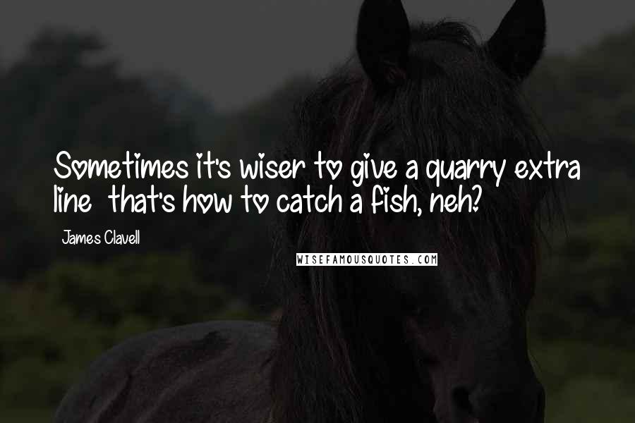 James Clavell Quotes: Sometimes it's wiser to give a quarry extra line  that's how to catch a fish, neh?