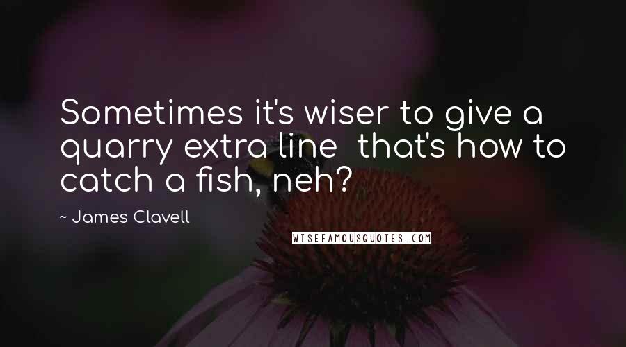 James Clavell Quotes: Sometimes it's wiser to give a quarry extra line  that's how to catch a fish, neh?