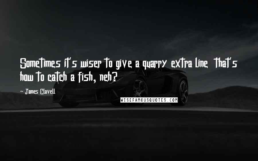 James Clavell Quotes: Sometimes it's wiser to give a quarry extra line  that's how to catch a fish, neh?