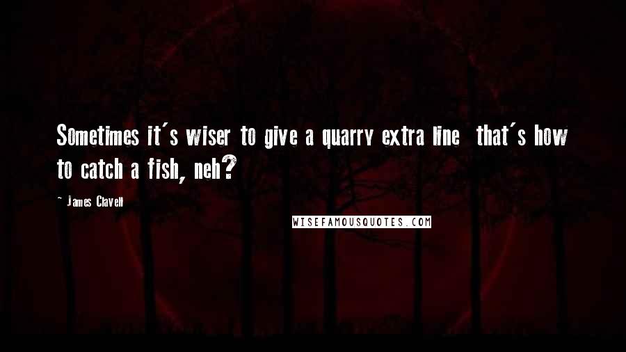 James Clavell Quotes: Sometimes it's wiser to give a quarry extra line  that's how to catch a fish, neh?