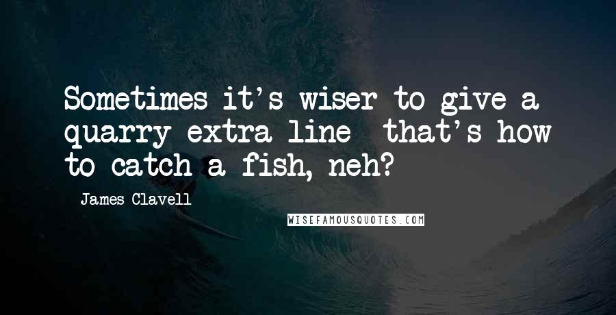James Clavell Quotes: Sometimes it's wiser to give a quarry extra line  that's how to catch a fish, neh?