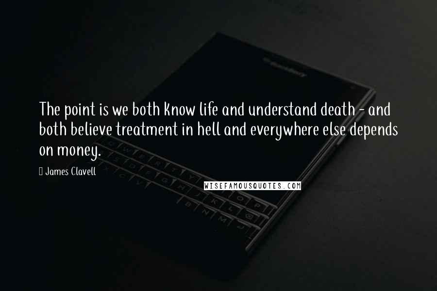 James Clavell Quotes: The point is we both know life and understand death - and both believe treatment in hell and everywhere else depends on money.