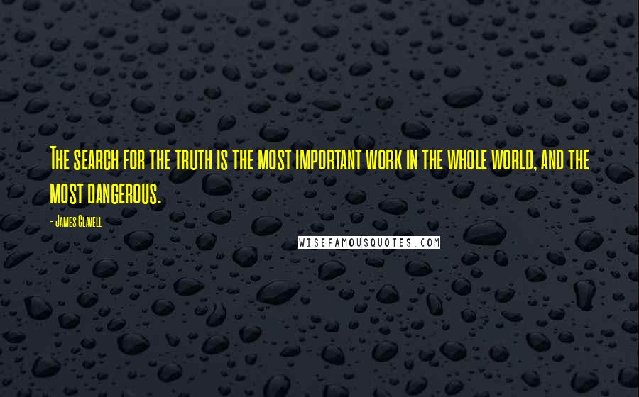 James Clavell Quotes: The search for the truth is the most important work in the whole world, and the most dangerous.