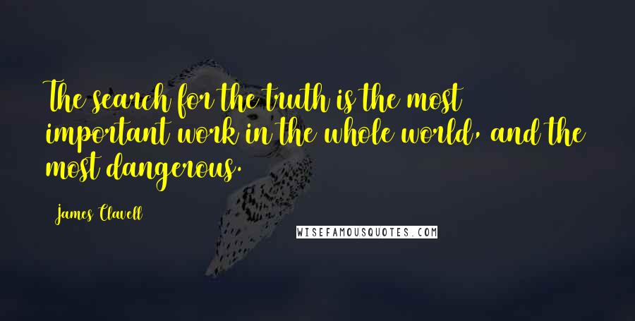 James Clavell Quotes: The search for the truth is the most important work in the whole world, and the most dangerous.