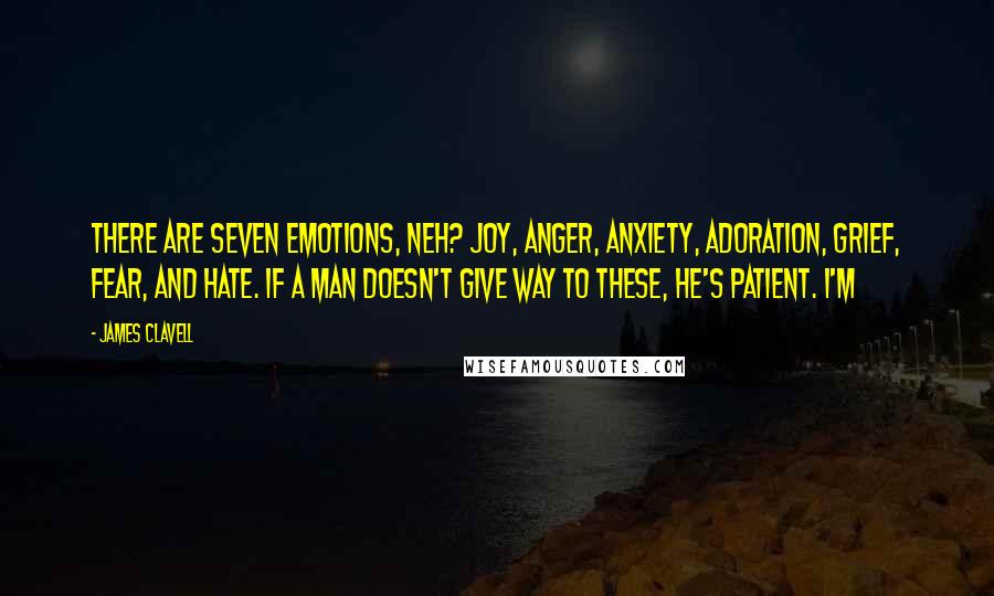 James Clavell Quotes: There are seven emotions, neh? Joy, anger, anxiety, adoration, grief, fear, and hate. If a man doesn't give way to these, he's patient. I'm