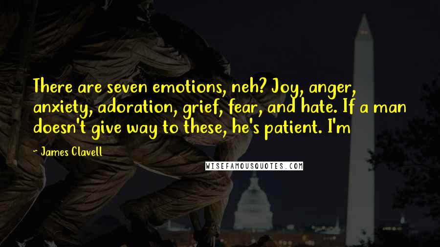 James Clavell Quotes: There are seven emotions, neh? Joy, anger, anxiety, adoration, grief, fear, and hate. If a man doesn't give way to these, he's patient. I'm